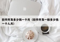 軟件開(kāi)發(fā)多少錢(qián)一個(gè)月（軟件開(kāi)發(fā)一般多少錢(qián)一個(gè)人月）